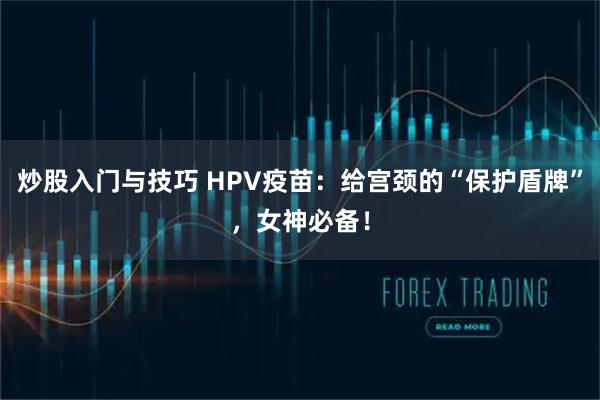 炒股入门与技巧 HPV疫苗：给宫颈的“保护盾牌”，女神必备！
