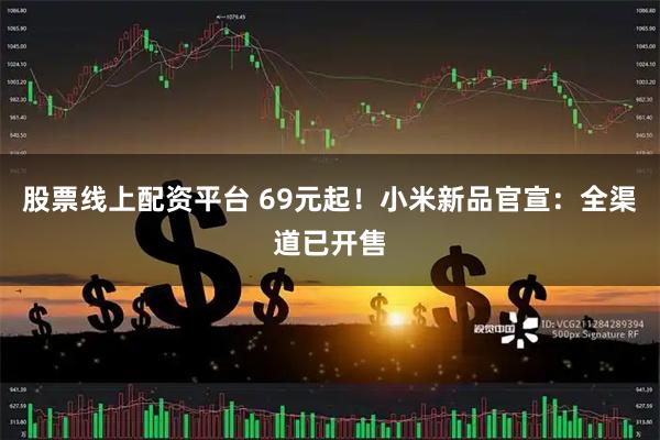 股票线上配资平台 69元起！小米新品官宣：全渠道已开售