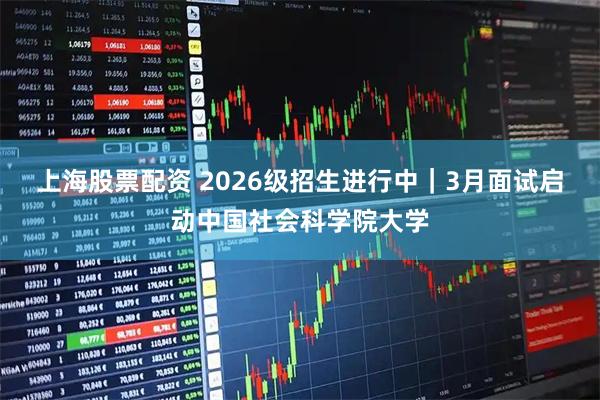 上海股票配资 2026级招生进行中｜3月面试启动中国社会科学院大学