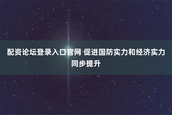 配资论坛登录入口官网 促进国防实力和经济实力同步提升