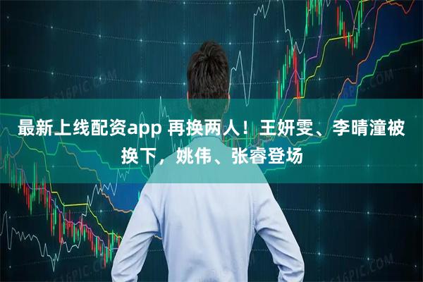 最新上线配资app 再换两人！王妍雯、李晴潼被换下，姚伟、张睿登场