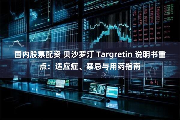 国内股票配资 贝沙罗汀 Targretin 说明书重点：适应症、禁忌与用药指南