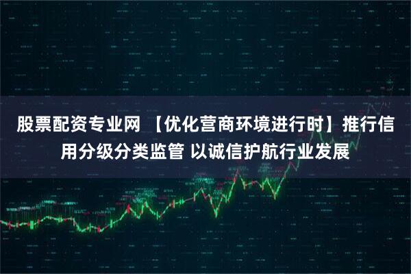 股票配资专业网 【优化营商环境进行时】推行信用分级分类监管 以诚信护航行业发展