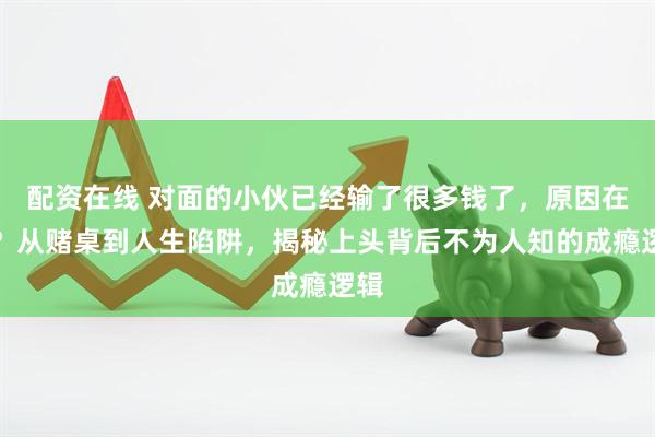 配资在线 对面的小伙已经输了很多钱了,原因在哪?从赌桌到人生陷阱,揭秘上头背后不为人知的成瘾逻辑