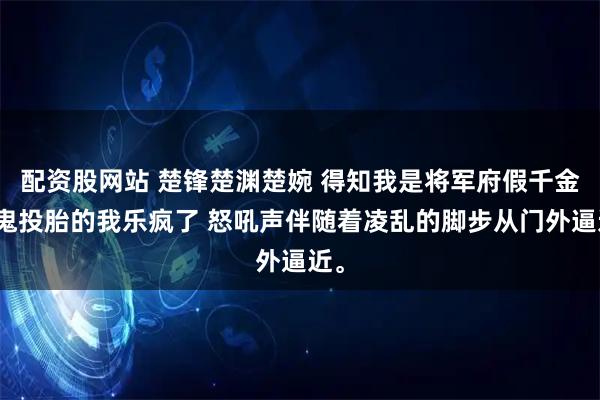 配资股网站 楚锋楚渊楚婉 得知我是将军府假千金懒鬼投胎的我乐疯了 怒吼声伴随着凌乱的脚步从门外逼近。