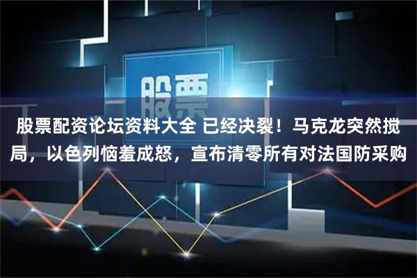 股票配资论坛资料大全 已经决裂！马克龙突然搅局，以色列恼羞成怒，宣布清零所有对法国防采购