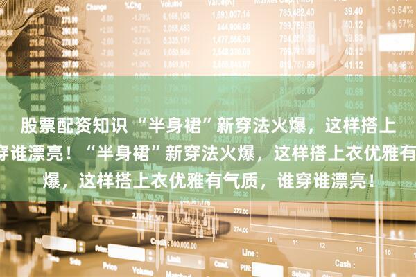 股票配资知识 “半身裙”新穿法火爆，这样搭上衣优雅有气质，谁穿谁漂亮！“半身裙”新穿法火爆，这样搭上衣优雅有气质，谁穿谁漂亮！