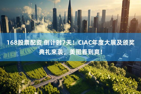 168股票配资 倒计时7天！CIAC年度大展及颁奖典礼来袭，美图看到爽！
