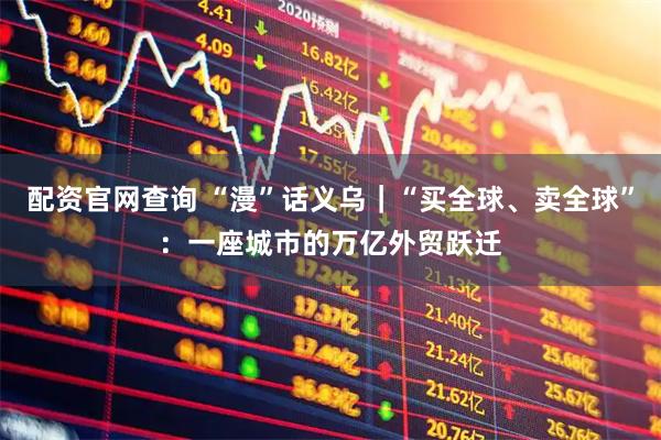 配资官网查询 “漫”话义乌｜“买全球、卖全球”：一座城市的万亿外贸跃迁