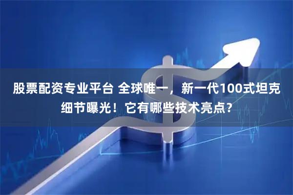 股票配资专业平台 全球唯一，新一代100式坦克细节曝光！它有哪些技术亮点？