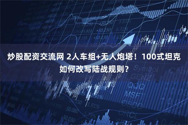 炒股配资交流网 2人车组+无人炮塔！100式坦克如何改写陆战规则？