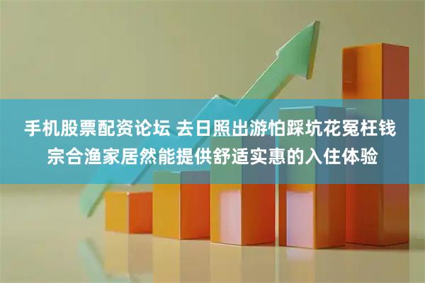 手机股票配资论坛 去日照出游怕踩坑花冤枉钱 宗合渔家居然能提供舒适实惠的入住体验