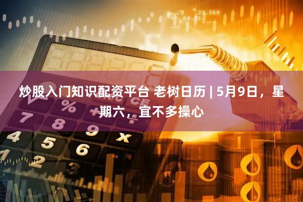 炒股入门知识配资平台 老树日历 | 5月9日，星期六，宜不多操心