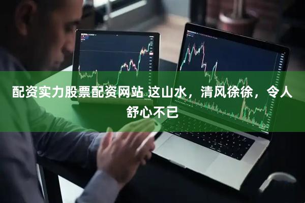 配资实力股票配资网站 这山水，清风徐徐，令人舒心不已