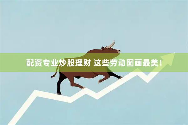 配资专业炒股理财 这些劳动图画最美！