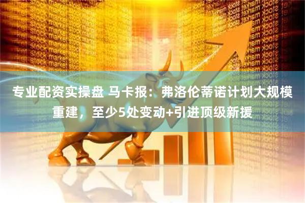专业配资实操盘 马卡报：弗洛伦蒂诺计划大规模重建，至少5处变动+引进顶级新援