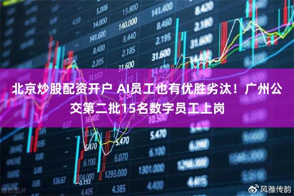 北京炒股配资开户 AI员工也有优胜劣汰!广州公交第二批15名数字员工上岗