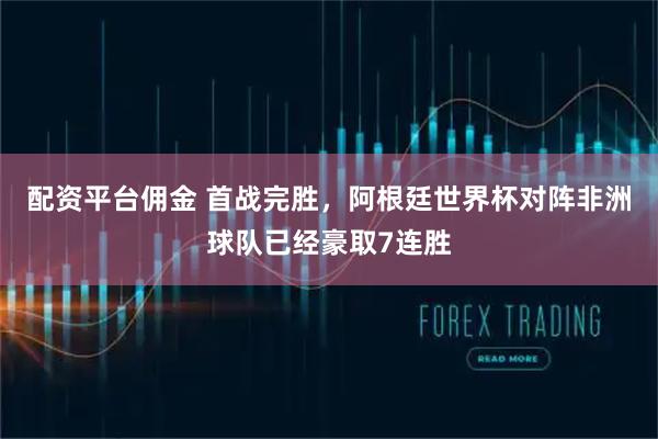 配资平台佣金 首战完胜，阿根廷世界杯对阵非洲球队已经豪取7连胜