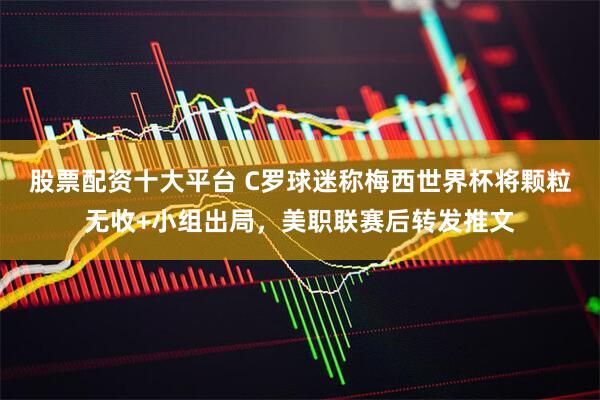 股票配资十大平台 C罗球迷称梅西世界杯将颗粒无收+小组出局，美职联赛后转发推文