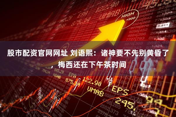 股市配资官网网址 刘语熙：诸神要不先别黄昏了，梅西还在下午茶时间