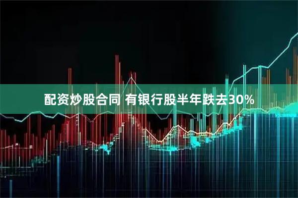 配资炒股合同 有银行股半年跌去30%