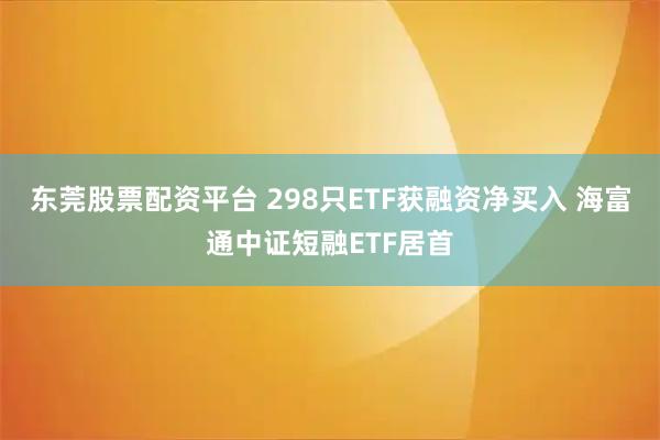 东莞股票配资平台 298只ETF获融资净买入 海富通中证短融ETF居首