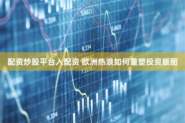 配资炒股平台入配资 欧洲热浪如何重塑投资版图