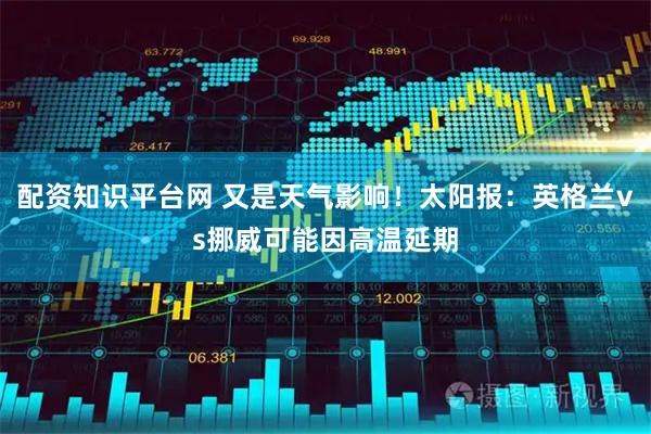 配资知识平台网 又是天气影响！太阳报：英格兰vs挪威可能因高温延期