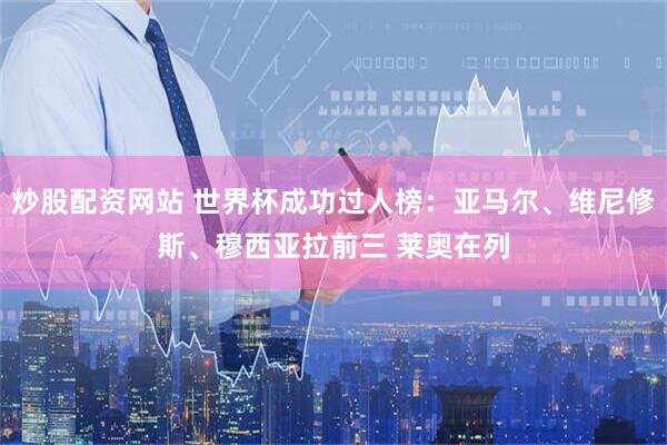 炒股配资网站 世界杯成功过人榜：亚马尔、维尼修斯、穆西亚拉前三 莱奥在列