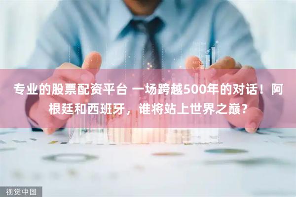 专业的股票配资平台 一场跨越500年的对话!阿根廷和西班牙,谁将站上世界之巅?