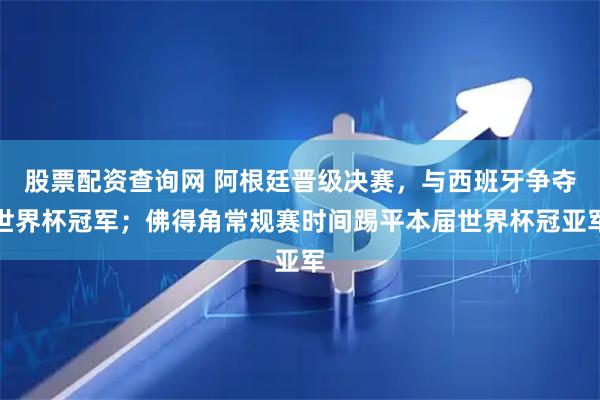 股票配资查询网 阿根廷晋级决赛,与西班牙争夺世界杯冠军;佛得角常规赛时间踢平本届世界杯冠亚军
