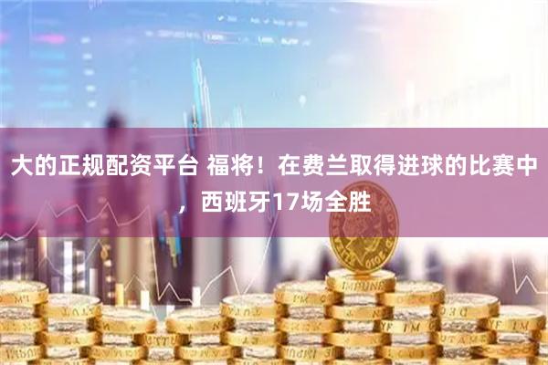 大的正规配资平台 福将！在费兰取得进球的比赛中，西班牙17场全胜