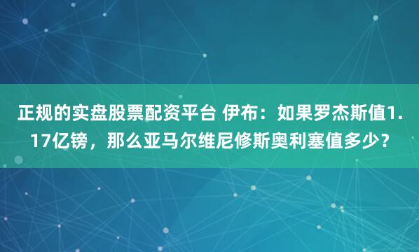 正规的实盘股票配资平台 伊布：如果罗杰斯值1.17亿镑，那么亚马尔维尼修斯奥利塞值多少？
