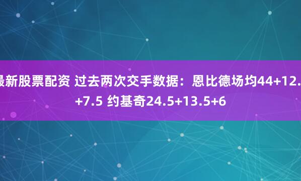 最新股票配资 过去两次交手数据：恩比德场均44+12.5+7.5 约基奇24.5+13.5+6