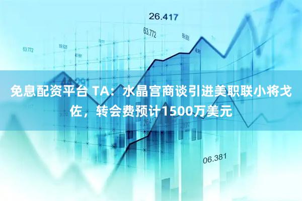 免息配资平台 TA：水晶宫商谈引进美职联小将戈佐，转会费预计1500万美元