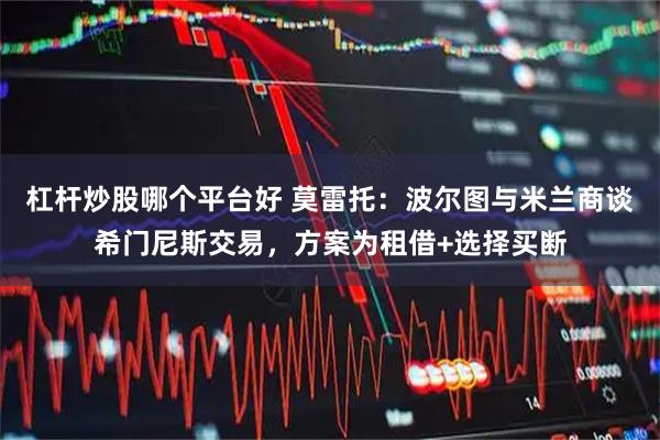 杠杆炒股哪个平台好 莫雷托：波尔图与米兰商谈希门尼斯交易，方案为租借+选择买断