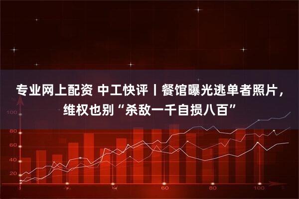 专业网上配资 中工快评丨餐馆曝光逃单者照片，维权也别“杀敌一千自损八百”