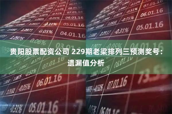 贵阳股票配资公司 229期老梁排列三预测奖号：遗漏值分析