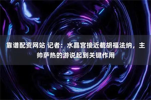 靠谱配资网站 记者：水晶宫接近截胡福法纳，主帅萨热的游说起到关键作用