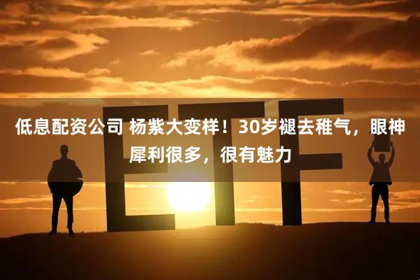 低息配资公司 杨紫大变样！30岁褪去稚气，眼神犀利很多，很有魅力