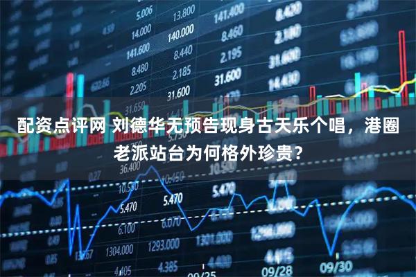 配资点评网 刘德华无预告现身古天乐个唱，港圈老派站台为何格外珍贵？